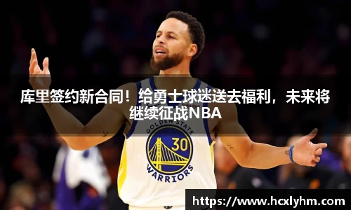 库里签约新合同！给勇士球迷送去福利，未来将继续征战NBA