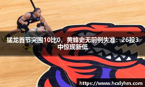 猛龙首节突围10比0，黄蜂史无前例失准：26投3中惊现新低
