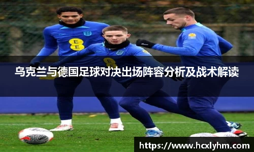 乌克兰与德国足球对决出场阵容分析及战术解读