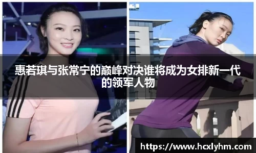 惠若琪与张常宁的巅峰对决谁将成为女排新一代的领军人物