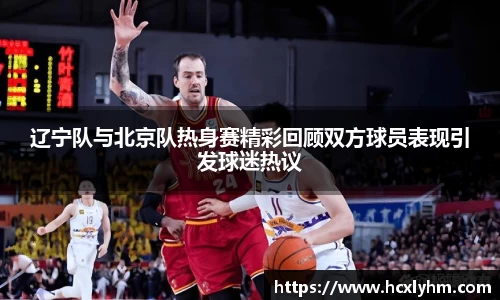 辽宁队与北京队热身赛精彩回顾双方球员表现引发球迷热议