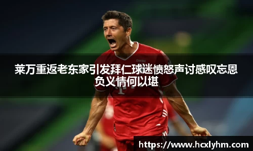 莱万重返老东家引发拜仁球迷愤怒声讨感叹忘恩负义情何以堪