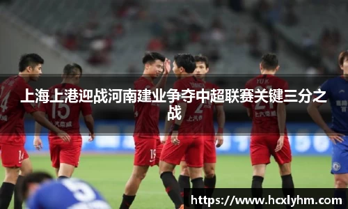 上海上港迎战河南建业争夺中超联赛关键三分之战
