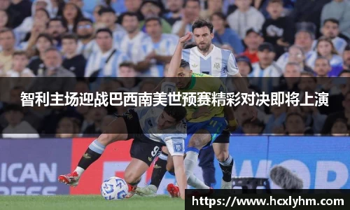 智利主场迎战巴西南美世预赛精彩对决即将上演